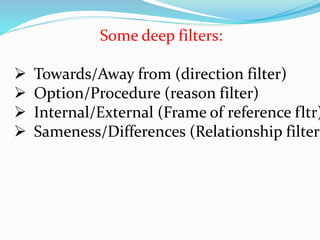 Some deep filters:
 Towards/Away from (direction filter)
 Option/Procedure (reason filter)
 Internal/External (Frame of reference fltr)
 Sameness/Differences (Relationship filter)
 