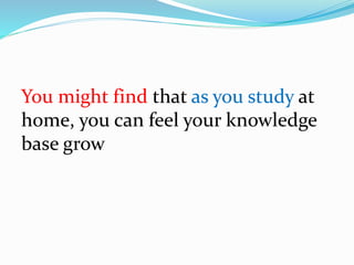 You might find that as you study at
home, you can feel your knowledge
base grow
 