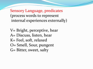Sensory Language, predicates
(process words to represent
internal experiences externally)
V= Bright, perceptive, hear
A= Discuss, listen, hear
K= Feel, soft, relaxed
O= Smell, Sour, pungent
G= Bitter, sweet, salty
 