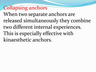 Collapsing anchors
When two separate anchors are
released simultaneously they combine
two different internal experiences.
This is especially effective with
kinaesthetic anchors.
 