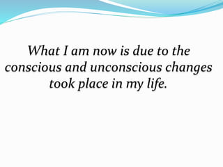 What I am now is due to the
conscious and unconscious changes
took place in my life.
 