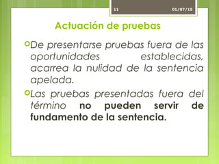 Actuación de pruebas
De presentarse pruebas fuera de las
oportunidades establecidas,
acarrea la nulidad de la sentencia
apelada.
Las pruebas presentadas fuera del
término no pueden servir de
fundamento de la sentencia.
01/07/1511
 