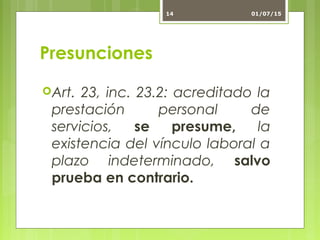 Presunciones
Art. 23, inc. 23.2: acreditado la
prestación personal de
servicios, se presume, la
existencia del vínculo laboral a
plazo indeterminado, salvo
prueba en contrario.
01/07/1514
 