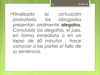 Finalizada la actuación
probatoria, los abogados
presentan oralmente alegatos.
Concluido los alegatos, el juez,
en forma inmediata o en un
lapso de 60 minutos , hace
conocer a las partes el fallo de
su sentencia.
01/07/1521
 