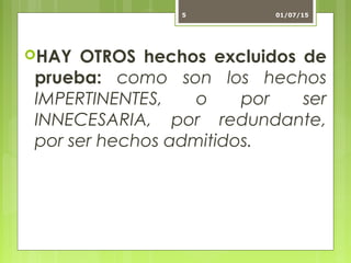 HAY OTROS hechos excluidos de
prueba: como son los hechos
IMPERTINENTES, o por ser
INNECESARIA, por redundante,
por ser hechos admitidos.
01/07/155
 