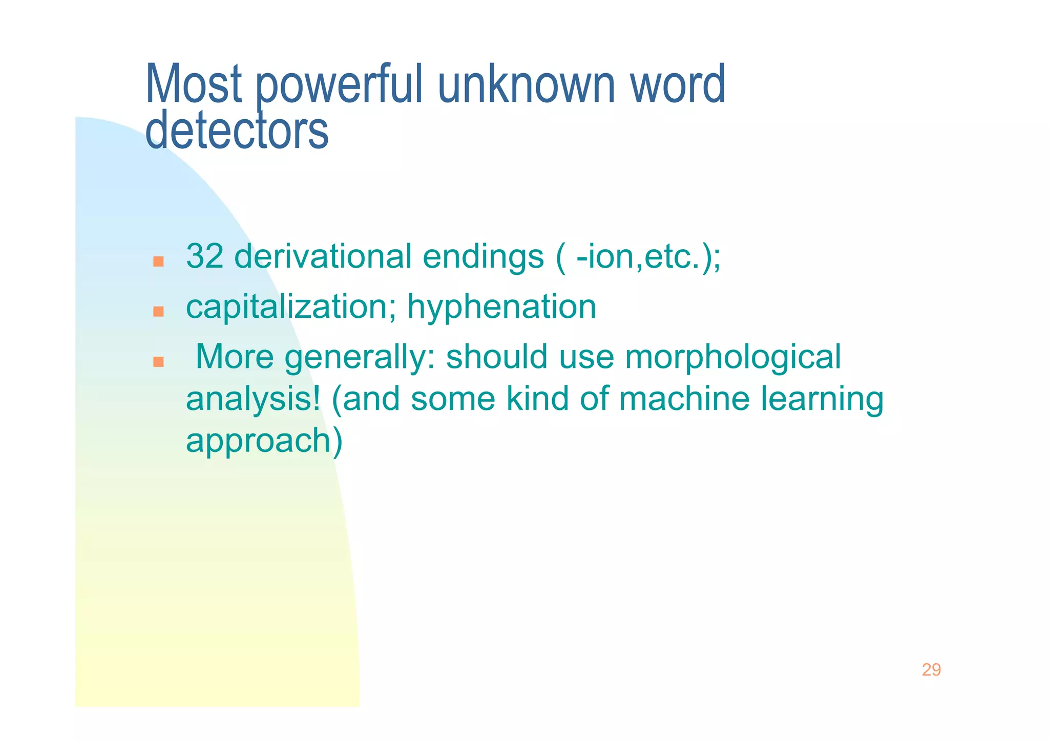 Most powerful unknown word
detectors
 32 derivational endings ( -ion,etc.);
 capitalization; hyphenation
 More generally: should use morphological
29
 More generally: should use morphological
analysis! (and some kind of machine learning
approach)
 