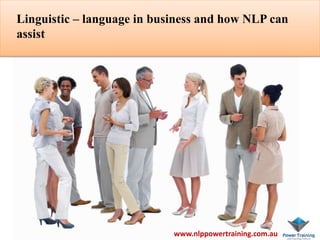 www.nlppowertraining.com.au
Linguistic – language in business and how NLP can
assist
 