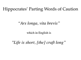 “Ars longa, vita brevis”
which in English is
"Life is short, [the] craft long”
Hippocrates’ Parting Words of Caution
 
