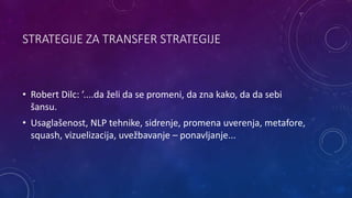 STRATEGIJE ZA TRANSFER STRATEGIJE
• Robert Dilc: ’....da želi da se promeni, da zna kako, da da sebi
šansu.
• Usaglašenost, NLP tehnike, sidrenje, promena uverenja, metafore,
squash, vizuelizacija, uvežbavanje – ponavljanje...
 