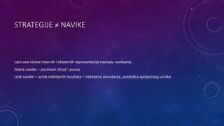 STRATEGIJE ≠ NAVIKE
Laici ove nizove internih i eksternih reprezentacija nazivaju navikama.
Dobre navike – pozitivan ishod - ponos
Loše navike – uzrok neželjenih rezultata – neželjeno ponašanje, posledica spoljašnjeg uzroka
 
