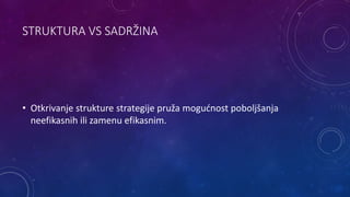 STRUKTURA VS SADRŽINA
• Otkrivanje strukture strategije pruža mogućnost poboljšanja
neefikasnih ili zamenu efikasnim.
 
