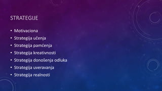 STRATEGIJE
• Motivaciona
• Strategija učenja
• Strategija pamćenja
• Strategija kreativnosti
• Strategija donošenja odluka
• Strategija uveravanja
• Strategija realnosti
 