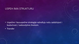 USPEH IMA STRUKTURU
• Uspešne i bezuspešne strategije određuju našu sadašnjost i
budućnost / zadovoljstvo životom.
• Transfer
 