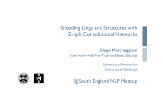 Encoding Linguistic Structures with
Graph Convolutional Networks
Diego Marcheggiani
Joint work with IvanTitov and Joost Bastings
University of Amsterdam
University of Edinburgh
@South England NLP Meetup
 