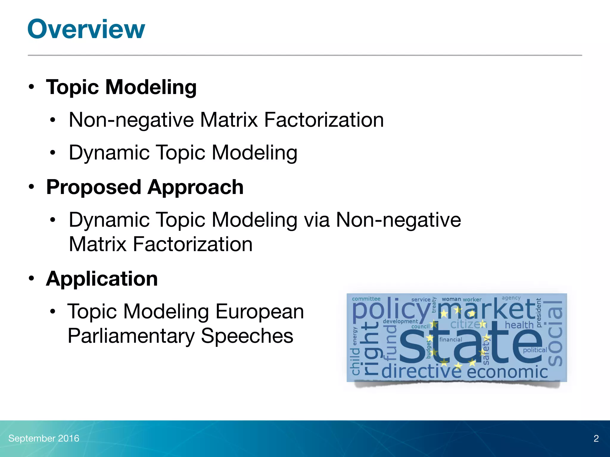 Overview
• Topic Modeling
• Non-negative Matrix Factorization

• Dynamic Topic Modeling

• Proposed Approach
• Dynamic Topic Modeling via Non-negative  
Matrix Factorization

• Application
• Topic Modeling European  
Parliamentary Speeches
September 2016 2
 