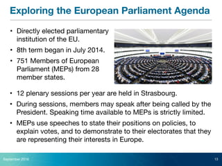 Exploring the European Parliament Agenda
September 2016 13
• Directly elected parliamentary
institution of the EU.

• 8th ...