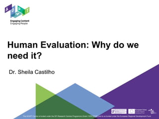 Human Evaluation: Why do we
need it?
The ADAPT Centre is funded under the SFI Research Centres Programme (Grant 13/RC/2106) and is co-funded under the European Regional Development Fund.
Dr. Sheila Castilho
 