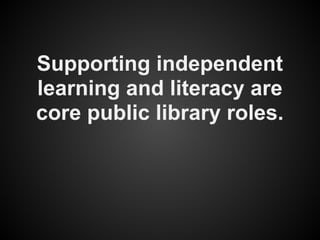 Supporting independent
learning and literacy are
core public library roles.
 