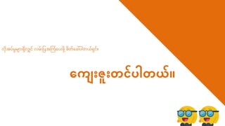တက ားဇူးတူားတင် ါတယ်
PPT Presentation
လ ပိှုိျ ေးရလျှင လိေးမြစပ ကကံရပေးြ ေ့ြ ရခေါ်ပါ ယရင။
 