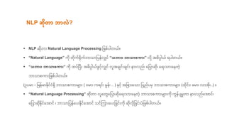 Add Text Here
 NLP Natural Language Processing မြစြုးပါ ယ။
 “Natural Language” က ကရကဘ သ မြစပ လျှင “သဘာဝ ဘာသာစကာား” လ ေ့ ဓပပါယ ပါ ယ။
 “သဘာဝ ဘာသာစကာား” က ထပပပေး ဓပပါယြငေ့လျှင လူ ချငေးချငေး ေးလည၊ ရမြစပ ၊ ရ ေးသ ေးရ ွဲေ့
ဘ သ ုးက ေးမြစြုးပါ ယ။
(ဥပိ - မြစိ ိ နငငံရ ဘ သ ုးက ေးိျ ေး ( ဗိ ၊ က င၊ ိ ၊ .. ) နငေ့ မြစခ ေးရသ မြစပညပိ ဘ သ ုးက ေးိျ ေး (ထငေး၊ ခိ ၊ လ ၊..) ။
 “Natural Language Processing” လူရ ရမြစပ ရ ေးသ ေးရ ွဲေ့ ဘ သ ုးက ေးိျ ေးက က ပျျူ ေးလညရ င၊
ရမြစပ နငရ င ၊ ဘ သ မြစပ ရပေးနငရ င သငကက ေးရပေးမြစခငေးက လမြစခငေးပွဲမြစြုးပါ ယ။
NLP ဆိုတာ ဘာလဲ?
 