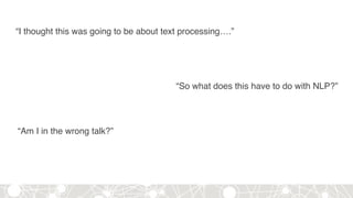 “So what does this have to do with NLP?”
“Am I in the wrong talk?”
“I thought this was going to be about text processing….”
 