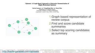http://kavita-ganesan.com/opinosis
1.Graph based representation of
review corpus
2.Find and score candidate
summaries
3.Select top scoring candidates
as summary
 
