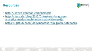 Resources
• http://kavita-ganesan.com/opinosis
• http://jexp.de/blog/2015/01/natural-language-
analytics-made-simple-and-visual-with-neo4j/
• https://github.com/johnymontana/nlp-graph-notebooks
 