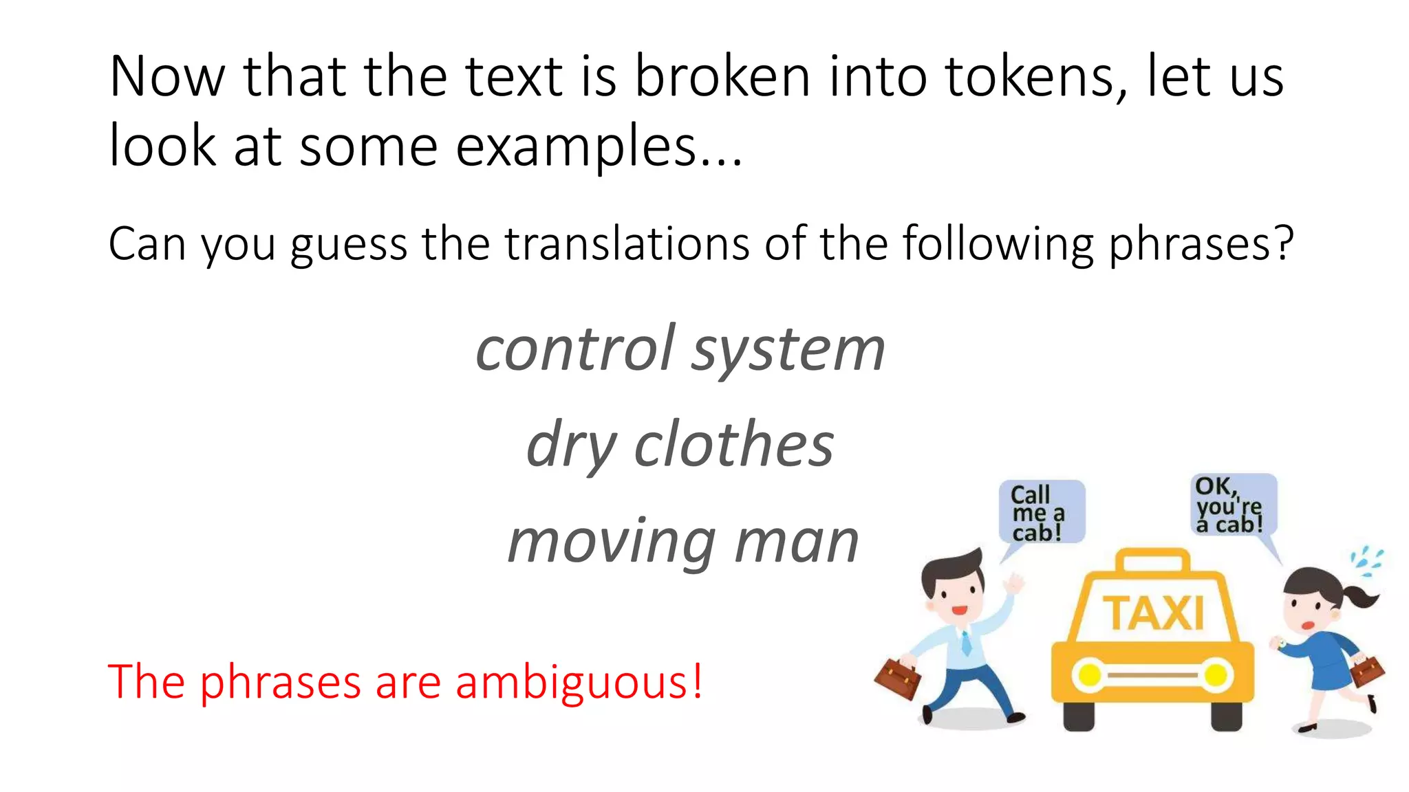 Now that the text is broken into tokens, let us
look at some examples...
control system
dry clothes
moving man
The phrases are ambiguous!
Can you guess the translations of the following phrases?
 