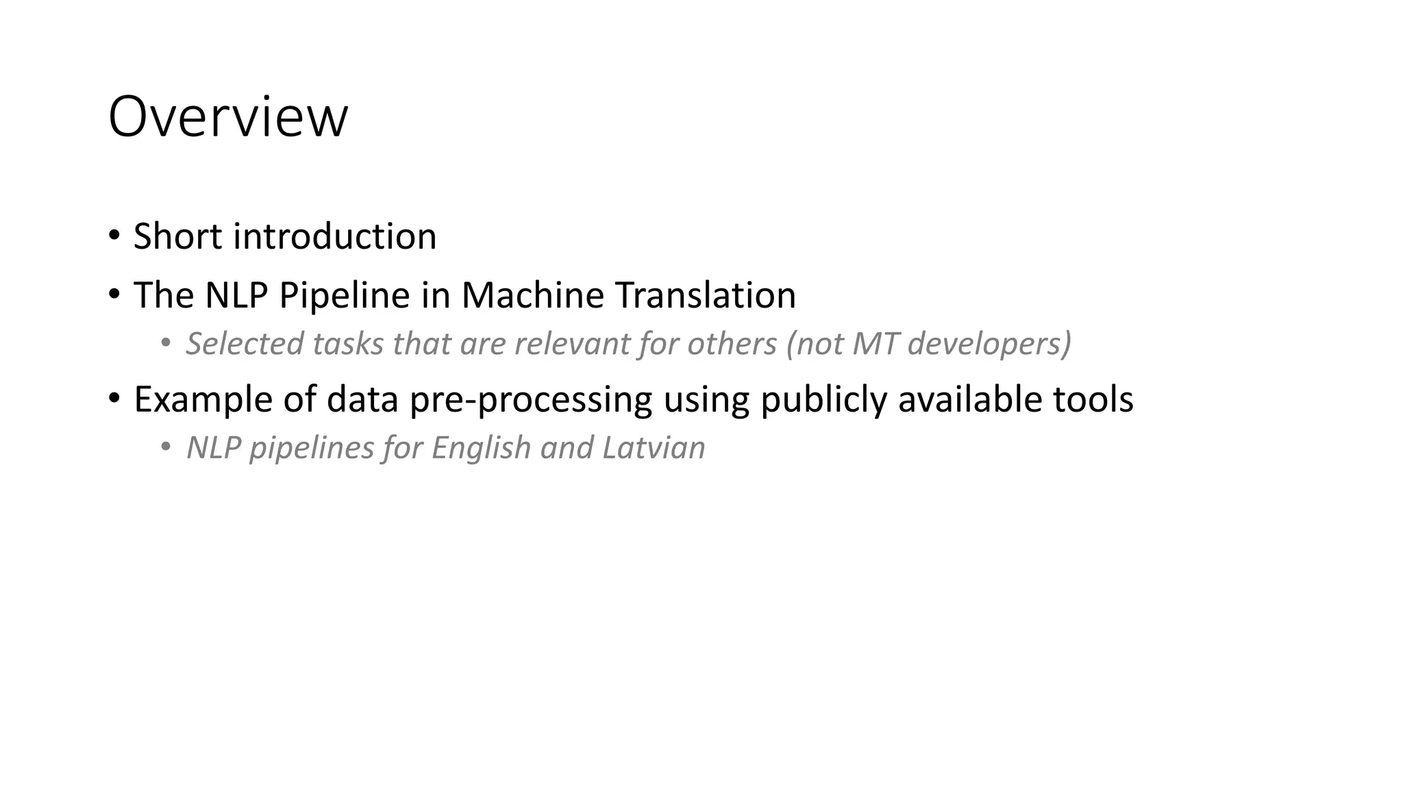Overview
• Short introduction
• The NLP Pipeline in Machine Translation
• Selected tasks that are relevant for others (not MT developers)
• Example of data pre-processing using publicly available tools
• NLP pipelines for English and Latvian
 