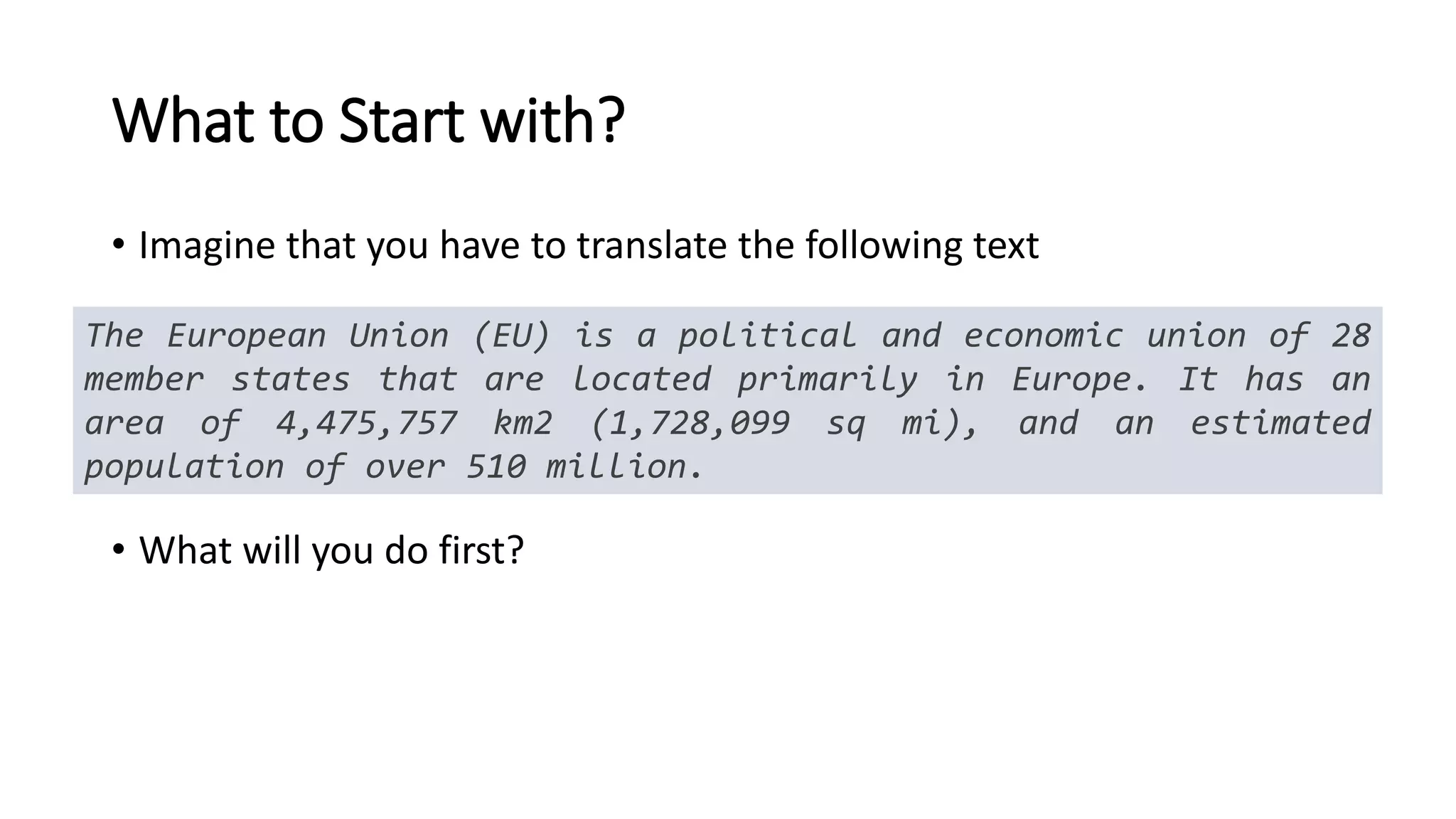 What to Start with?
• Imagine that you have to translate the following text
• What will you do first?
The European Union (EU) is a political and economic union of 28
member states that are located primarily in Europe. It has an
area of 4,475,757 km2 (1,728,099 sq mi), and an estimated
population of over 510 million.
 