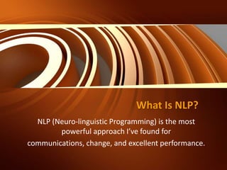 What Is NLP?
NLP (Neuro-linguistic Programming) is the most
powerful approach I’ve found for
communications, change, and excellent performance.
 
