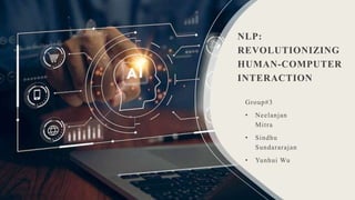 NLP:
REVOLUTIONIZING
HUMAN-COMPUTER
INTERACTION
Group#3
• Neelanjan
Mitra
• Sindhu
Sundararajan
• Yunhui Wu
 