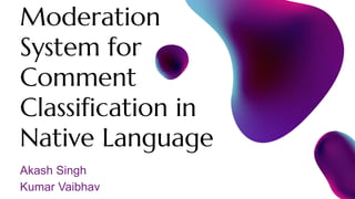 Akash Singh
Kumar Vaibhav
Moderation
System for
Comment
Classification in
Native Language
 