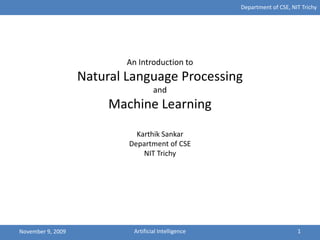 Department of CSE, NIT Trichy




                           An Introduction to
                   Natural Language Processing
                                    and
                        Machine Learning
                             Karthik Sankar
                           Department of CSE
                               NIT Trichy




November 9, 2009            Artificial Intelligence                        1
 
