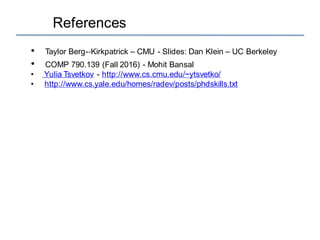 References
• Taylor Berg-‐Kirkpatrick – CMU - Slides: Dan Klein – UC Berkeley
• COMP 790.139 (Fall 2016) - Mohit Bansal
• Yulia Tsvetkov - http://www.cs.cmu.edu/~ytsvetko/
• http://www.cs.yale.edu/homes/radev/posts/phdskills.txt
 