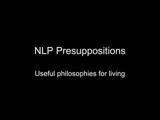 NLP Presuppositions
Useful philosophies for living
 