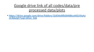 Google drive link of all codes/data/pre
processed data/plots
• https://drive.google.com/drive/folders/1LK04elIfbS6WBtcoWZcfAyhz
nCXdaJqY?usp=drive_link
 