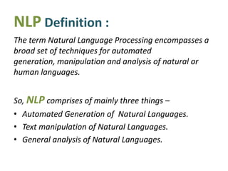 NLP Definition :
The term Natural Language Processing encompasses a
broad set of techniques for automated generation,
mani...