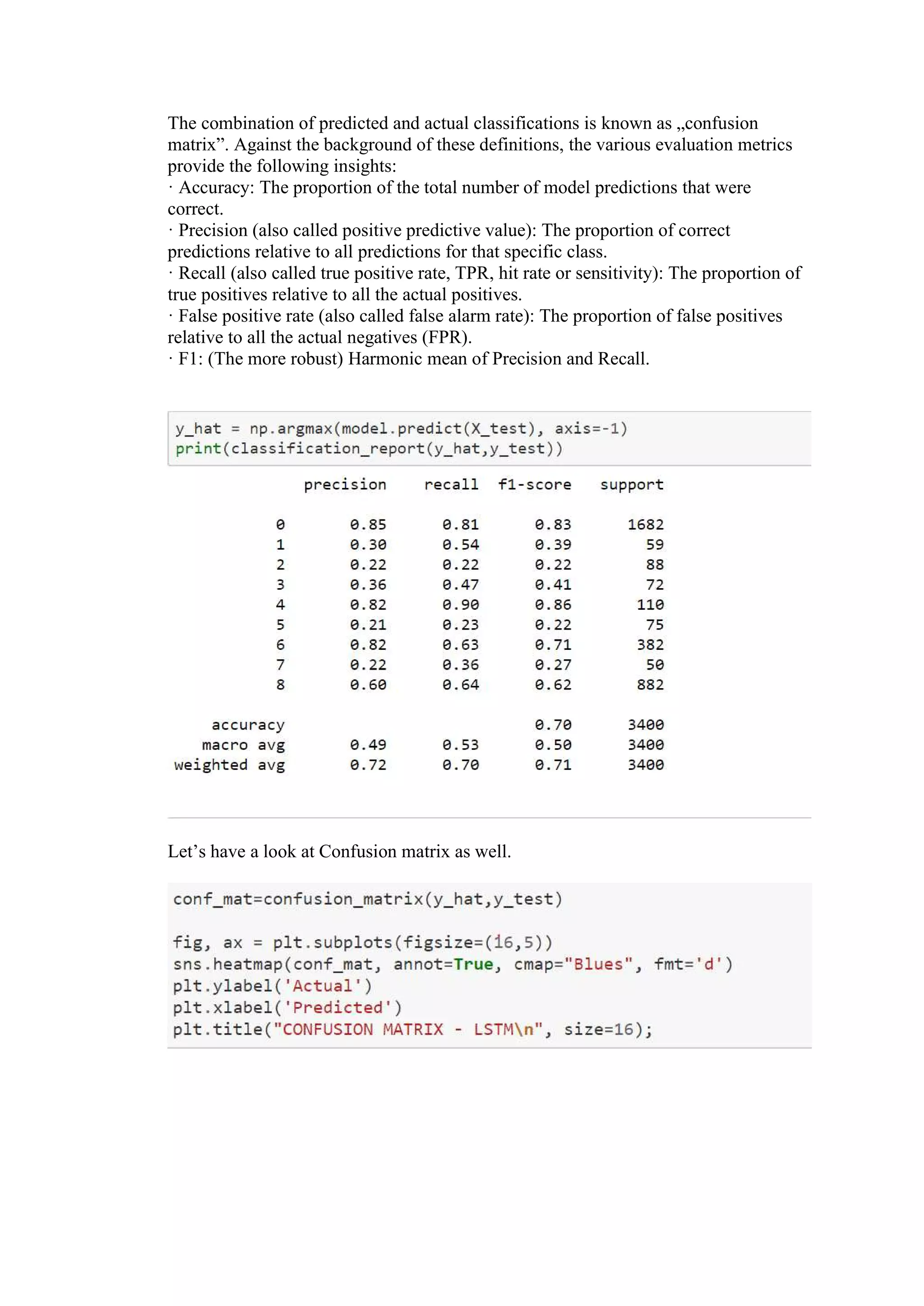 The combination of predicted and actual classifications is known as „confusion matrix”. Against the background of these definitions, the various evaluation metrics provide the following insights: · Accuracy: The proportion of the total number of model predictions that were correct. · Precision (also called positive predictive value): The proportion of correct predictions relative to all predictions for that specific class. · Recall (also called true positive rate, TPR, hit rate or sensitivity): The proportion of true positives relative to all the actual positives. · False positive rate (also called false alarm rate): The proportion of false positives relative to all the actual negatives (FPR). · F1: (The more robust) Harmonic mean of Precision and Recall. Let’s have a look at Confusion matrix as well. 