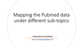 Mapping the Pubmed data
under different sub-topics
Email: venkykasprov@gmail.com
Venkatasubramani Karthikeyan
 