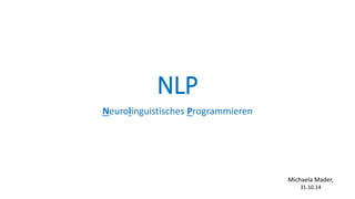 NLP
Neurolinguistisches Programmieren
Michaela Mader,
31.10.14
 