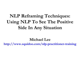 NLP Reframing Techniques: Using NLP To See The Positive Side In Any Situation Michael Lee http://www.squidoo.com/nlp-practitioner-training 