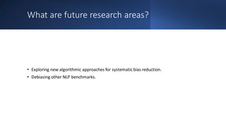 What are future research areas?
• Exploring new algorithmic approaches for systematicbias reduction.
• Debiasing other NLP benchmarks.
 