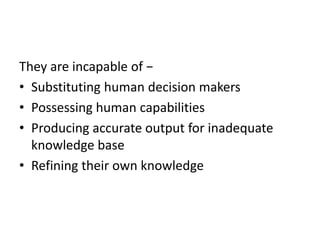 They are incapable of −
• Substituting human decision makers
• Possessing human capabilities
• Producing accurate output for inadequate
knowledge base
• Refining their own knowledge
 