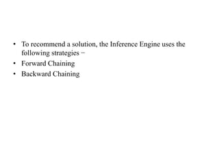 • To recommend a solution, the Inference Engine uses the
following strategies −
• Forward Chaining
• Backward Chaining
 