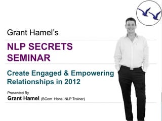Grant Hamel’s
NLP SECRETS
SEMINAR
Create Engaged & Empowering
Relationships in 2012
Presented By
Grant Hamel (BCom   Hons, NLP Trainer)
 