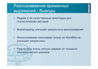 Разпознаваение временных
выражений - Выводы
• Редкие и не качественные аннотации для
статистических методов
• Bootstrapping улучшает результаты распознавания
• Использование синонимов только из WordNet не
улучшает результаты
• Результаты очень сильно зависят от точности
синтаксического анализа

 