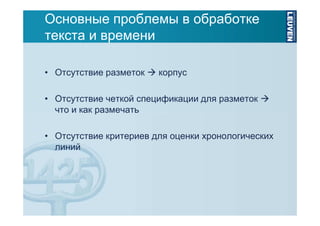 Основные проблемы в обработке
текста и времени
• Отсутствие разметок

корпус

• Отсутствие четкой спецификации для разметок
что и как размечать
• Отсутствие критериев для оценки хронологических
линий

 
