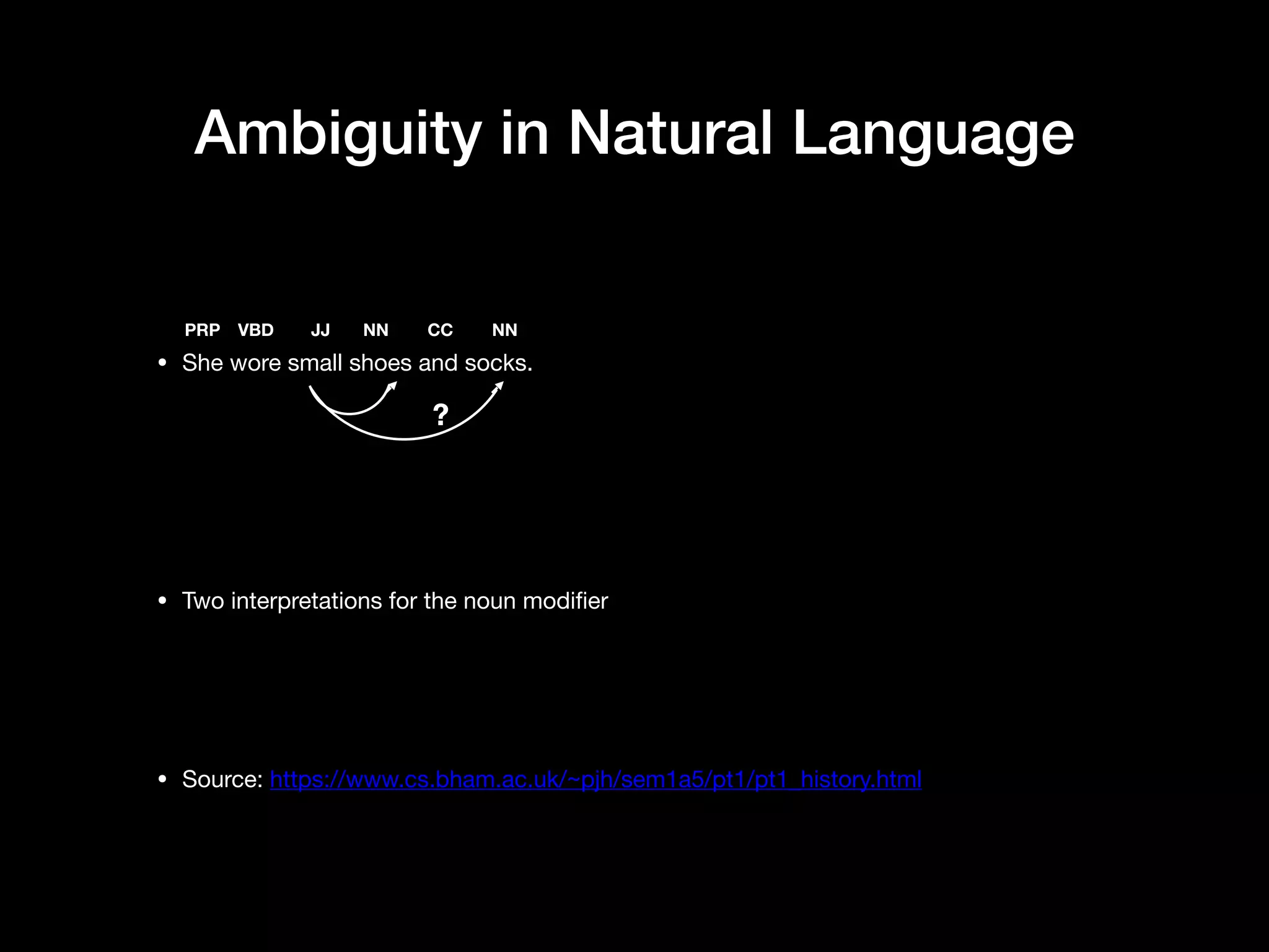 Ambiguity in Natural Language
• She wore small shoes and socks.

• Two interpretations for the noun modifier

• Source: https://www.cs.bham.ac.uk/~pjh/sem1a5/pt1/pt1_history.html
?
PRP VBD JJ NN CC NN
 