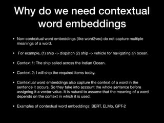Why do we need contextual
word embeddings
• Non-contextual word embeddings (like word2vec) do not capture multiple
meaning...